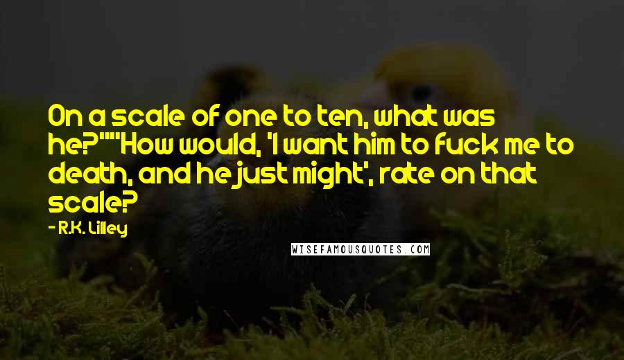 R.K. Lilley Quotes: On a scale of one to ten, what was he?""How would, 'I want him to fuck me to death, and he just might', rate on that scale?