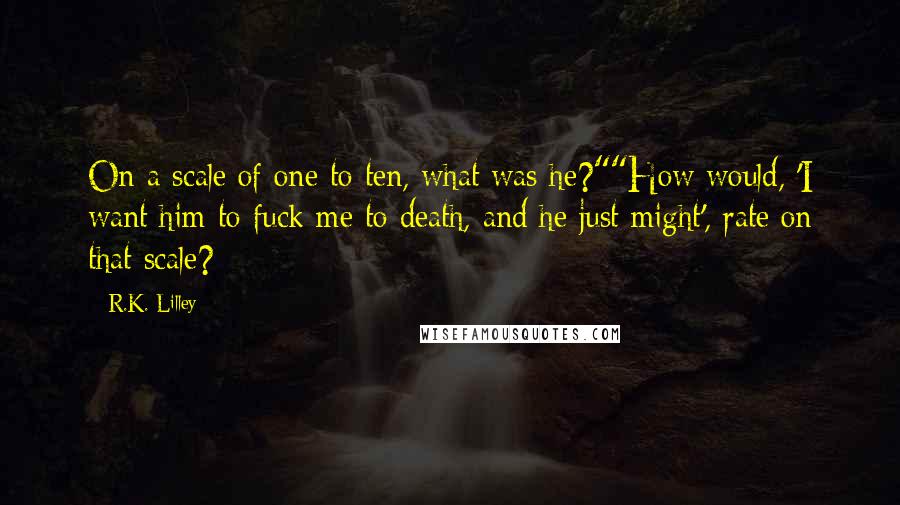 R.K. Lilley Quotes: On a scale of one to ten, what was he?""How would, 'I want him to fuck me to death, and he just might', rate on that scale?