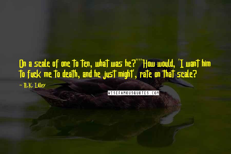 R.K. Lilley Quotes: On a scale of one to ten, what was he?""How would, 'I want him to fuck me to death, and he just might', rate on that scale?