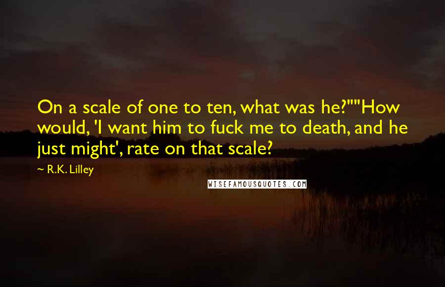 R.K. Lilley Quotes: On a scale of one to ten, what was he?""How would, 'I want him to fuck me to death, and he just might', rate on that scale?