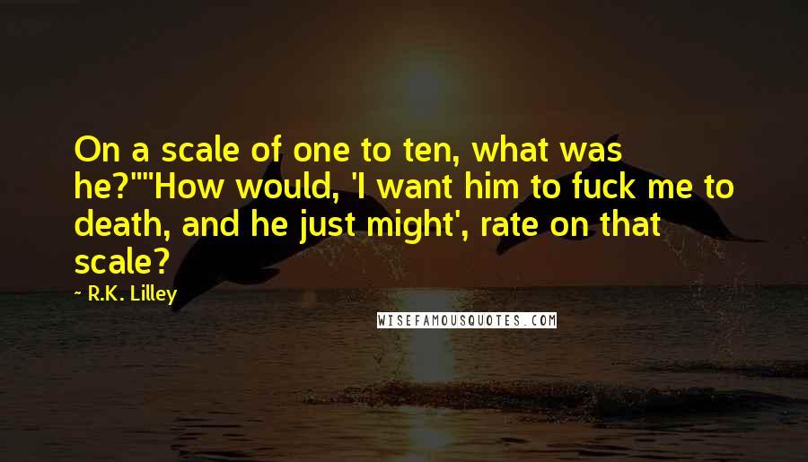 R.K. Lilley Quotes: On a scale of one to ten, what was he?""How would, 'I want him to fuck me to death, and he just might', rate on that scale?