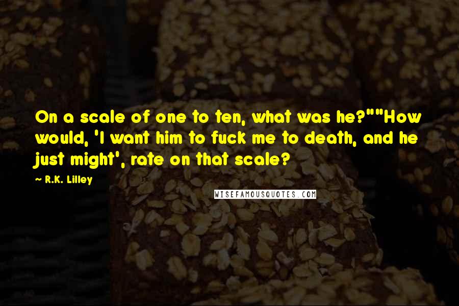 R.K. Lilley Quotes: On a scale of one to ten, what was he?""How would, 'I want him to fuck me to death, and he just might', rate on that scale?