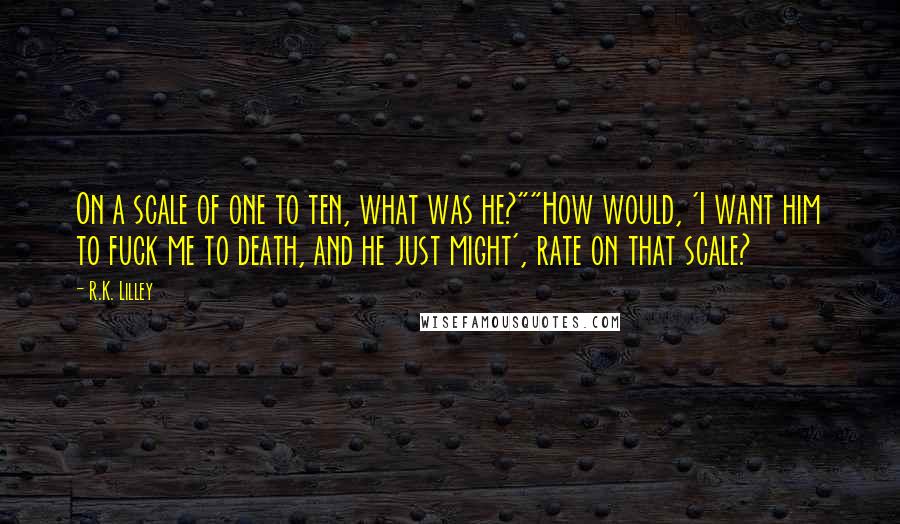 R.K. Lilley Quotes: On a scale of one to ten, what was he?""How would, 'I want him to fuck me to death, and he just might', rate on that scale?