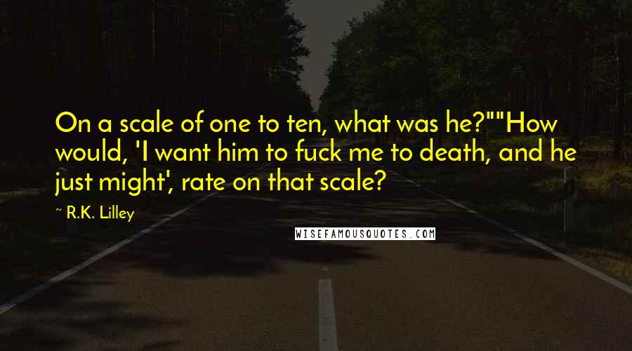 R.K. Lilley Quotes: On a scale of one to ten, what was he?""How would, 'I want him to fuck me to death, and he just might', rate on that scale?