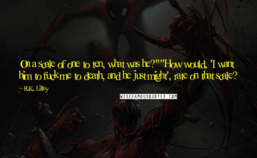 R.K. Lilley Quotes: On a scale of one to ten, what was he?""How would, 'I want him to fuck me to death, and he just might', rate on that scale?