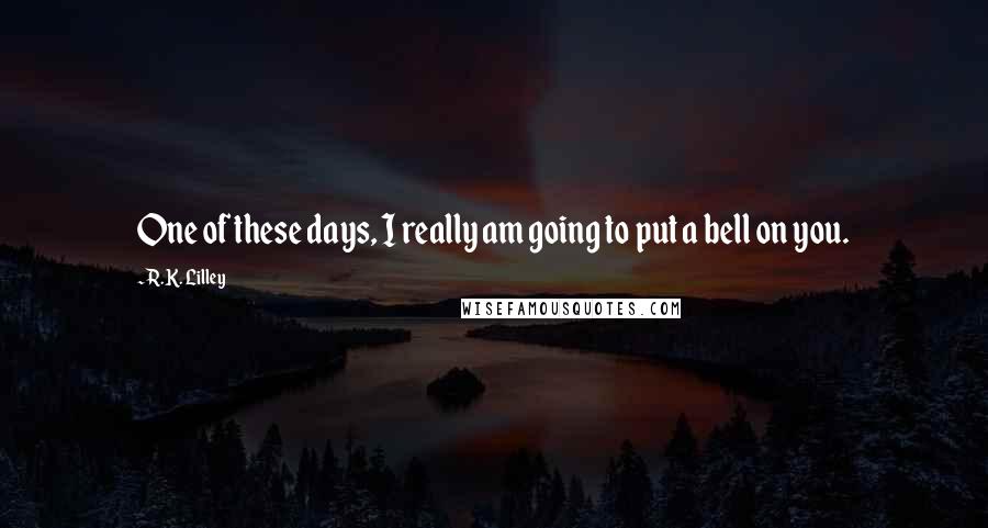 R.K. Lilley Quotes: One of these days, I really am going to put a bell on you.