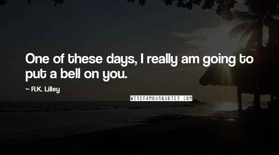 R.K. Lilley Quotes: One of these days, I really am going to put a bell on you.