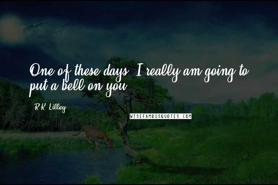 R.K. Lilley Quotes: One of these days, I really am going to put a bell on you.