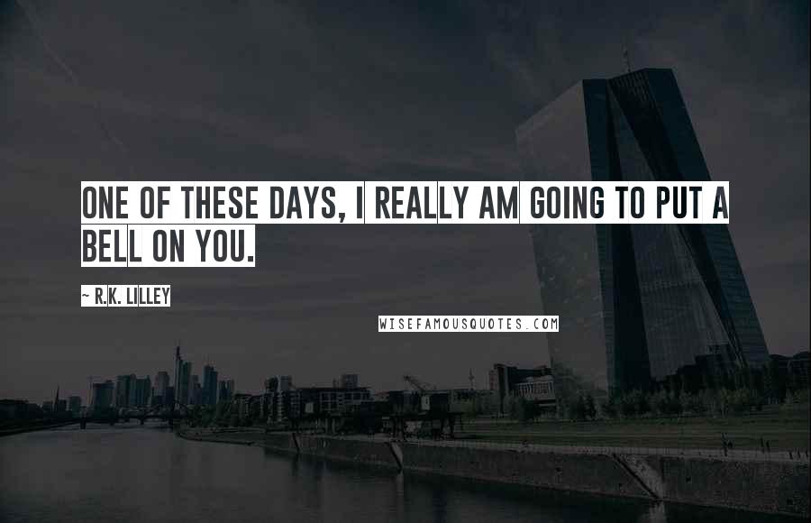 R.K. Lilley Quotes: One of these days, I really am going to put a bell on you.