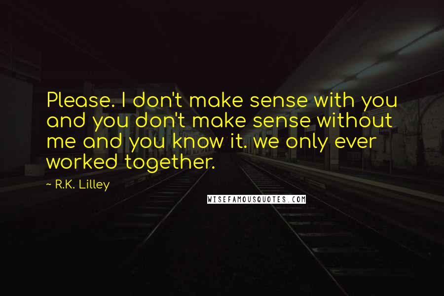 R.K. Lilley Quotes: Please. I don't make sense with you and you don't make sense without me and you know it. we only ever worked together.