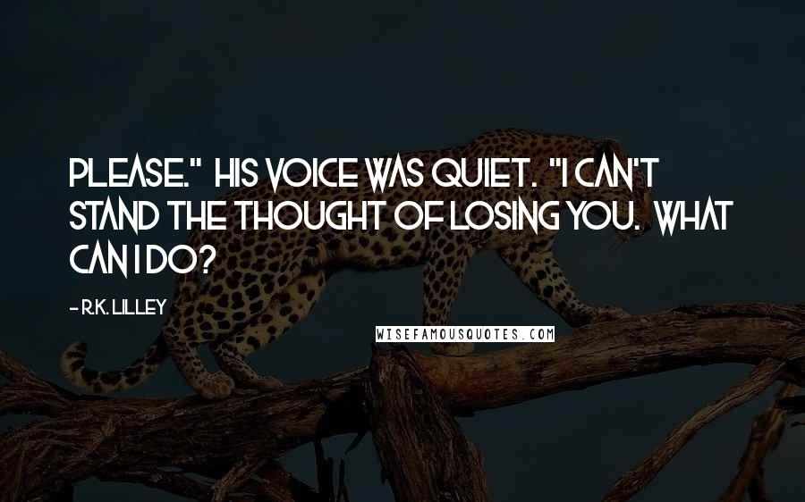 R.K. Lilley Quotes: Please."  His voice was quiet.  "I can't stand the thought of losing you.  What can I do?