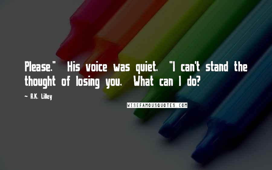 R.K. Lilley Quotes: Please."  His voice was quiet.  "I can't stand the thought of losing you.  What can I do?