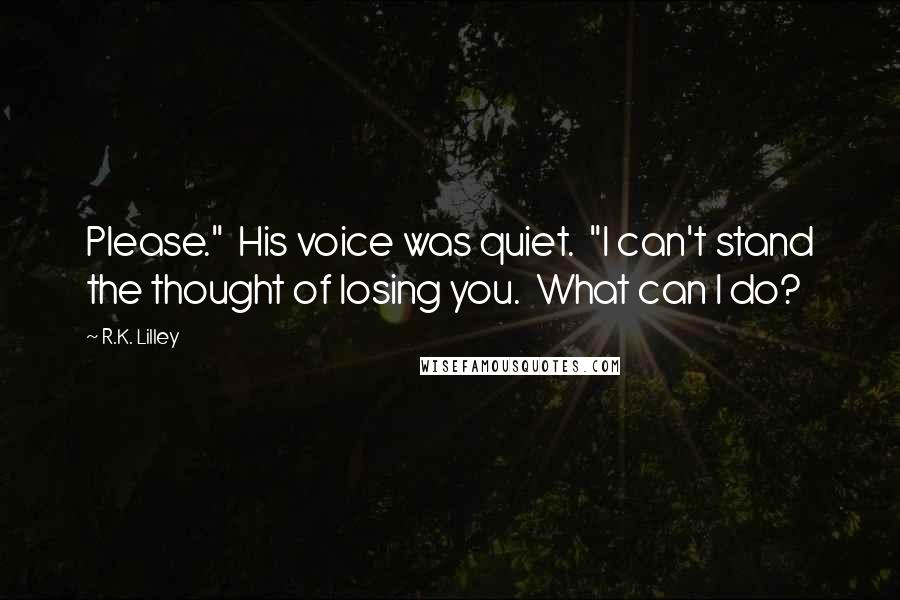 R.K. Lilley Quotes: Please." His voice was quiet. "I can't stand the thought of losing you. What can I do?