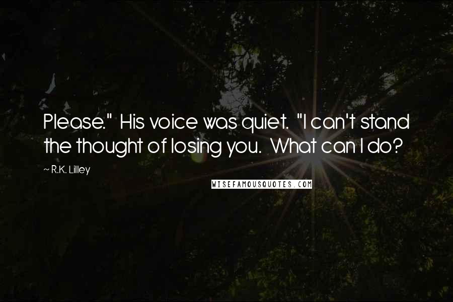 R.K. Lilley Quotes: Please."  His voice was quiet.  "I can't stand the thought of losing you.  What can I do?