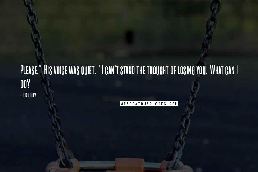 R.K. Lilley Quotes: Please."  His voice was quiet.  "I can't stand the thought of losing you.  What can I do?