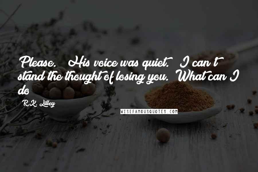 R.K. Lilley Quotes: Please." His voice was quiet. "I can't stand the thought of losing you. What can I do?