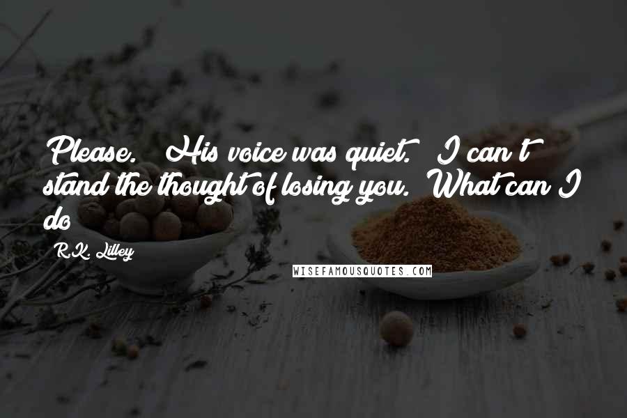 R.K. Lilley Quotes: Please."  His voice was quiet.  "I can't stand the thought of losing you.  What can I do?