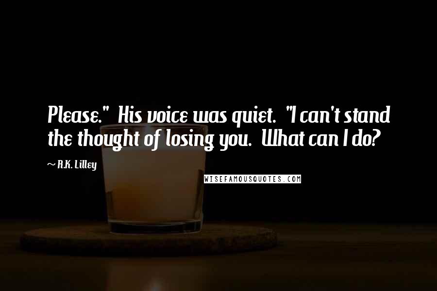 R.K. Lilley Quotes: Please."  His voice was quiet.  "I can't stand the thought of losing you.  What can I do?