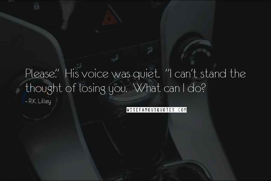 R.K. Lilley Quotes: Please."  His voice was quiet.  "I can't stand the thought of losing you.  What can I do?