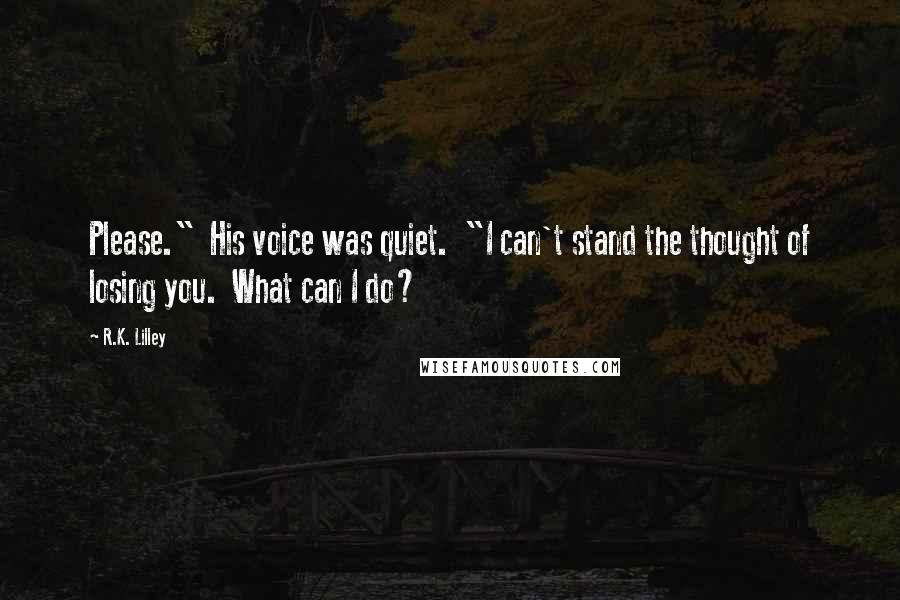 R.K. Lilley Quotes: Please."  His voice was quiet.  "I can't stand the thought of losing you.  What can I do?