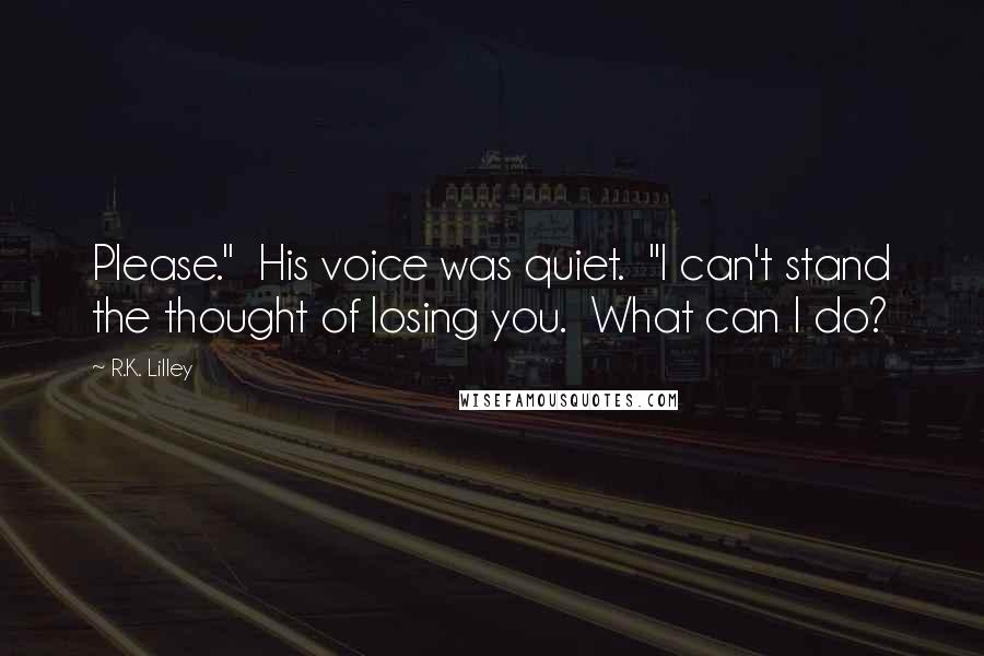 R.K. Lilley Quotes: Please."  His voice was quiet.  "I can't stand the thought of losing you.  What can I do?