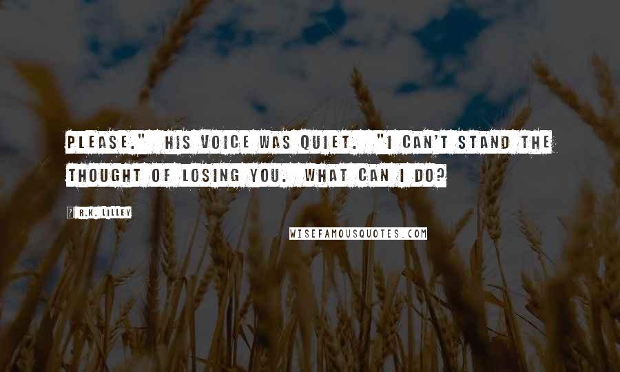 R.K. Lilley Quotes: Please." His voice was quiet. "I can't stand the thought of losing you. What can I do?