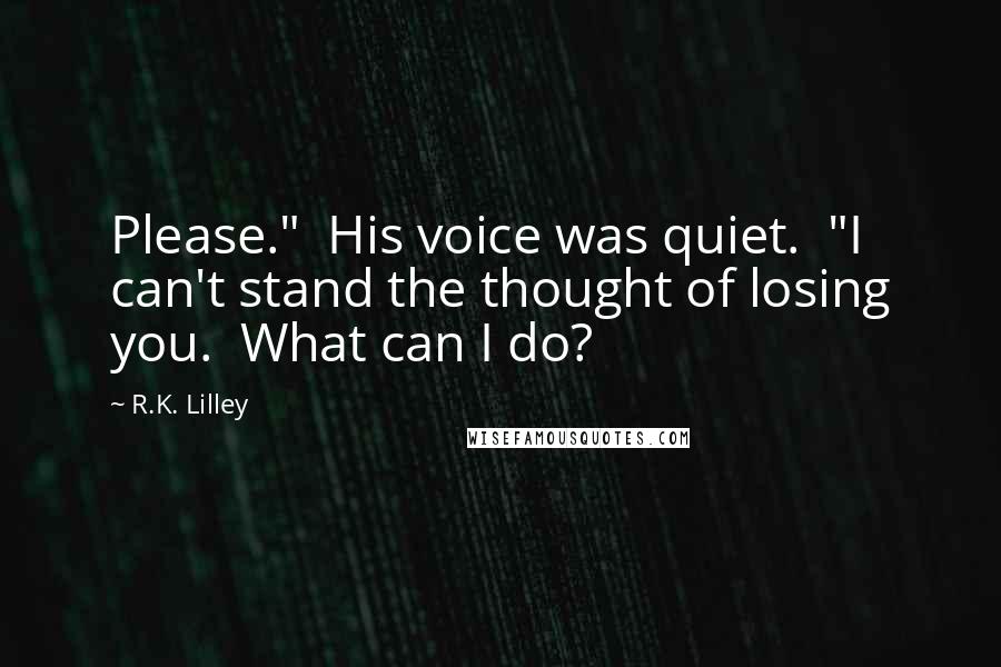 R.K. Lilley Quotes: Please."  His voice was quiet.  "I can't stand the thought of losing you.  What can I do?