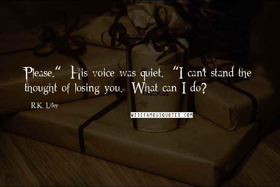 R.K. Lilley Quotes: Please."  His voice was quiet.  "I can't stand the thought of losing you.  What can I do?