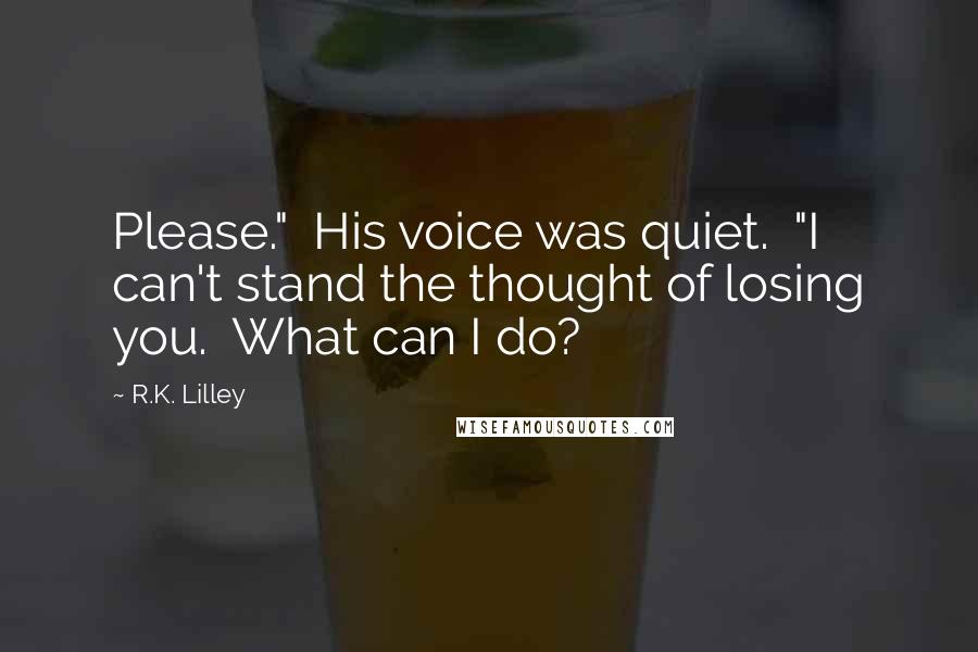 R.K. Lilley Quotes: Please."  His voice was quiet.  "I can't stand the thought of losing you.  What can I do?