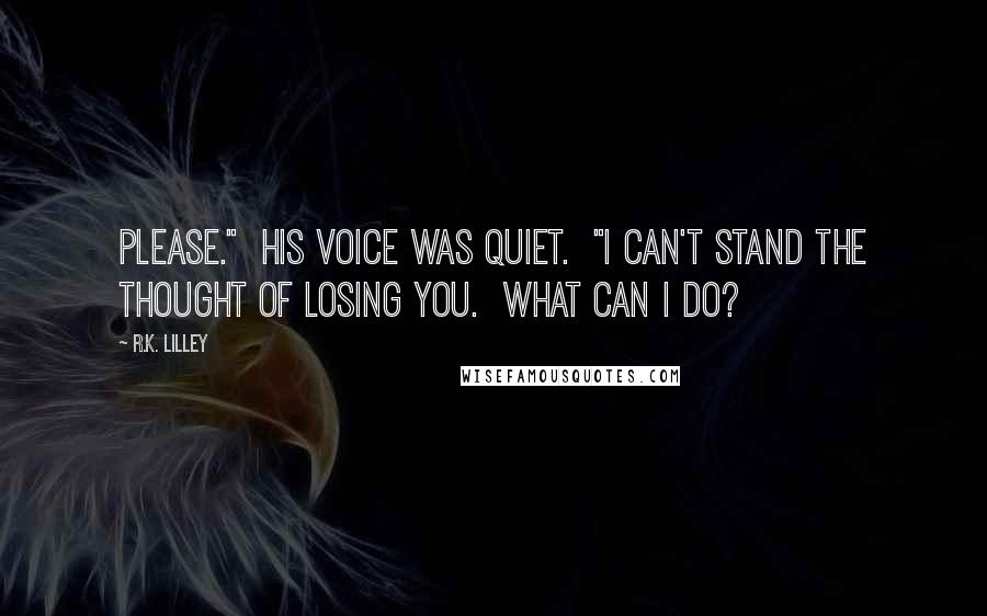 R.K. Lilley Quotes: Please."  His voice was quiet.  "I can't stand the thought of losing you.  What can I do?