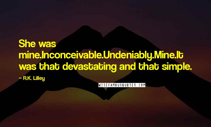 R.K. Lilley Quotes: She was mine.Inconceivable.Undeniably.Mine.It was that devastating and that simple.