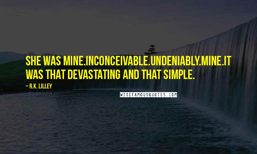 R.K. Lilley Quotes: She was mine.Inconceivable.Undeniably.Mine.It was that devastating and that simple.