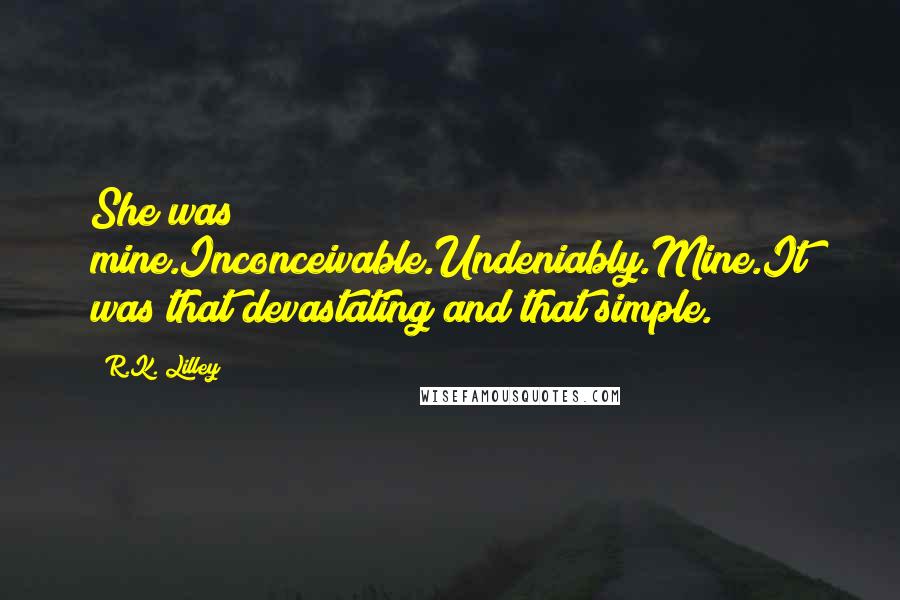 R.K. Lilley Quotes: She was mine.Inconceivable.Undeniably.Mine.It was that devastating and that simple.