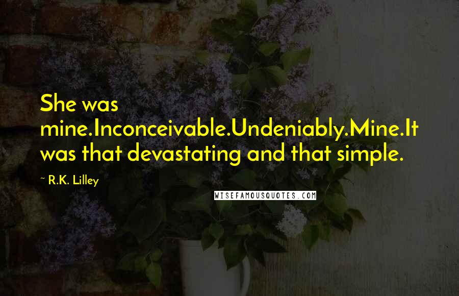 R.K. Lilley Quotes: She was mine.Inconceivable.Undeniably.Mine.It was that devastating and that simple.