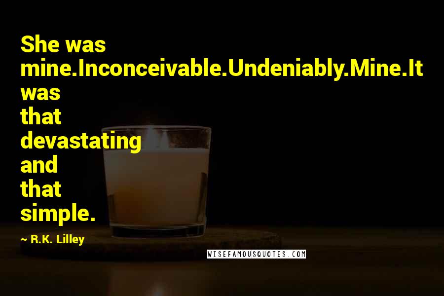 R.K. Lilley Quotes: She was mine.Inconceivable.Undeniably.Mine.It was that devastating and that simple.