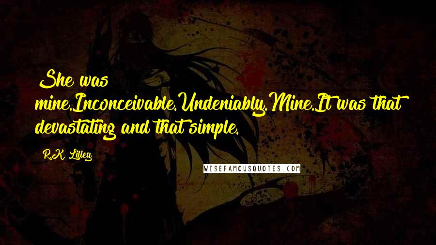 R.K. Lilley Quotes: She was mine.Inconceivable.Undeniably.Mine.It was that devastating and that simple.