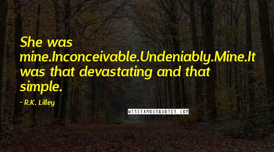 R.K. Lilley Quotes: She was mine.Inconceivable.Undeniably.Mine.It was that devastating and that simple.