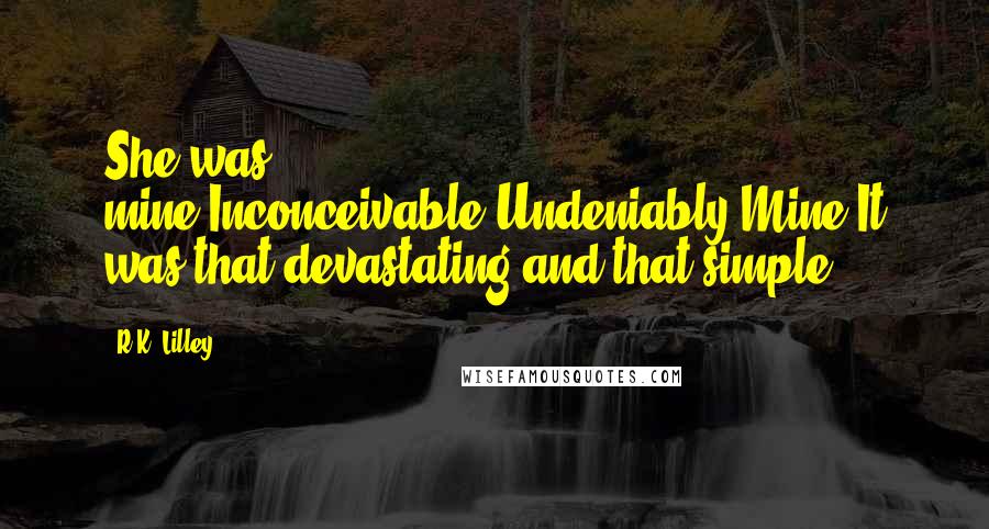 R.K. Lilley Quotes: She was mine.Inconceivable.Undeniably.Mine.It was that devastating and that simple.