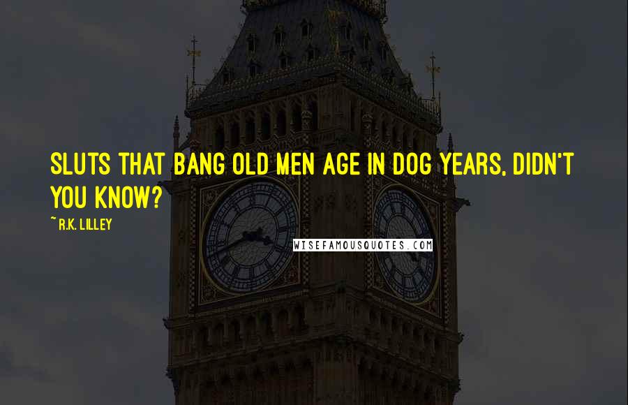 R.K. Lilley Quotes: Sluts that bang old men age in dog years, didn't you know?