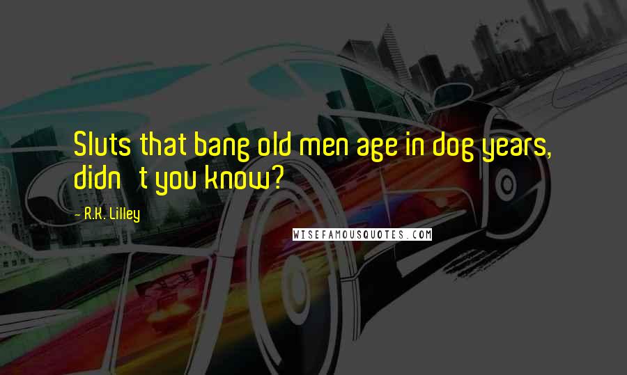 R.K. Lilley Quotes: Sluts that bang old men age in dog years, didn't you know?