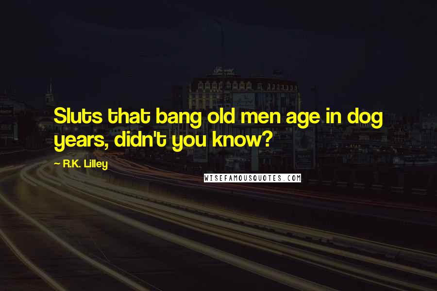 R.K. Lilley Quotes: Sluts that bang old men age in dog years, didn't you know?