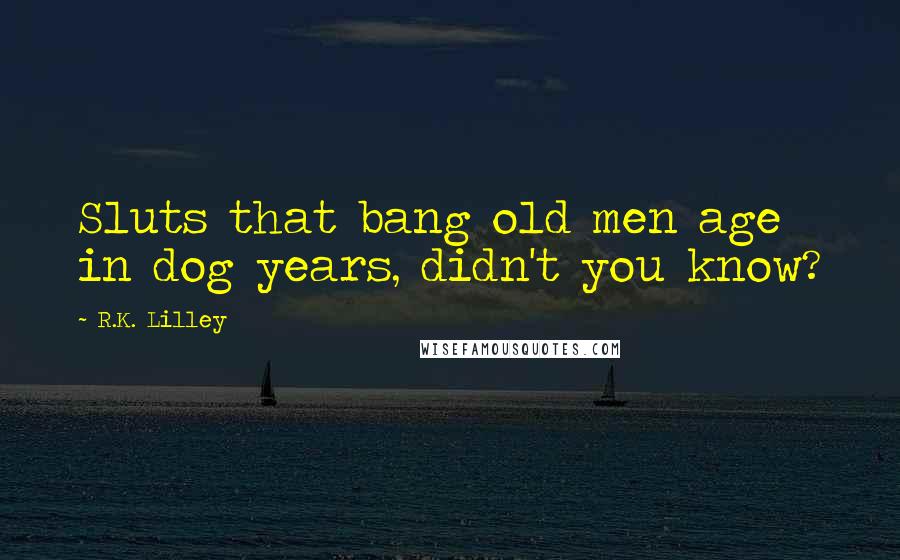 R.K. Lilley Quotes: Sluts that bang old men age in dog years, didn't you know?