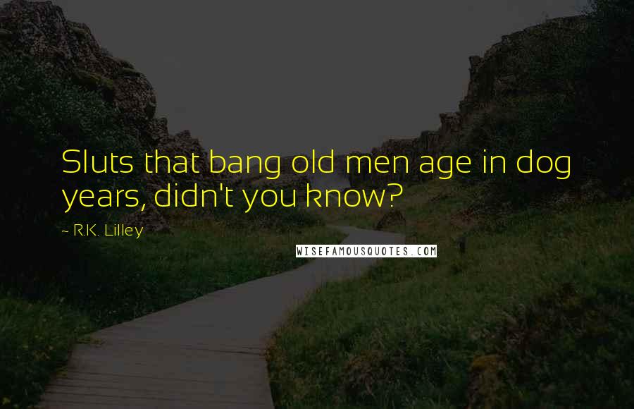 R.K. Lilley Quotes: Sluts that bang old men age in dog years, didn't you know?