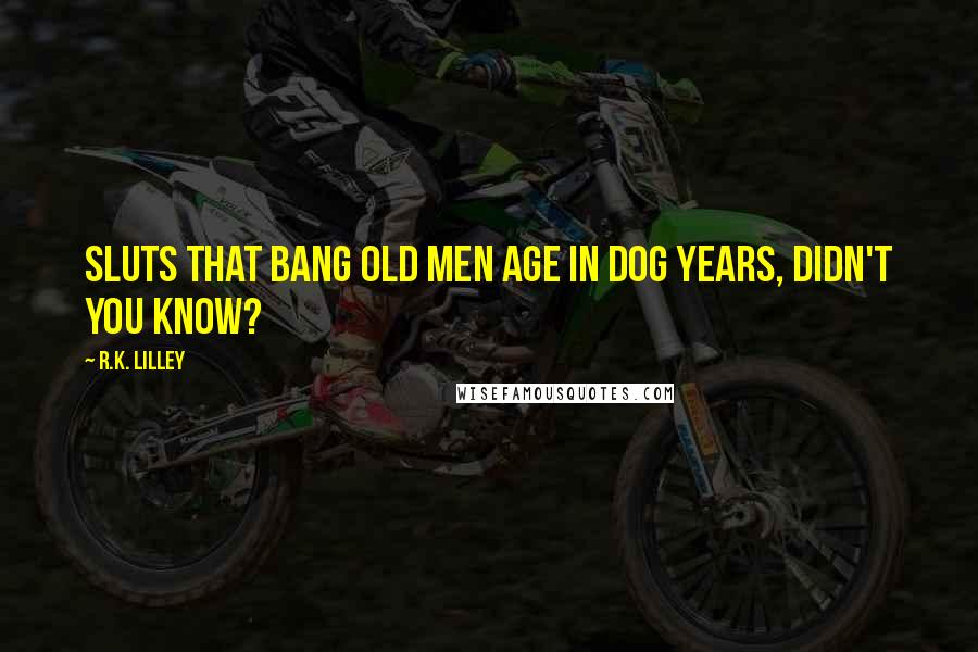 R.K. Lilley Quotes: Sluts that bang old men age in dog years, didn't you know?