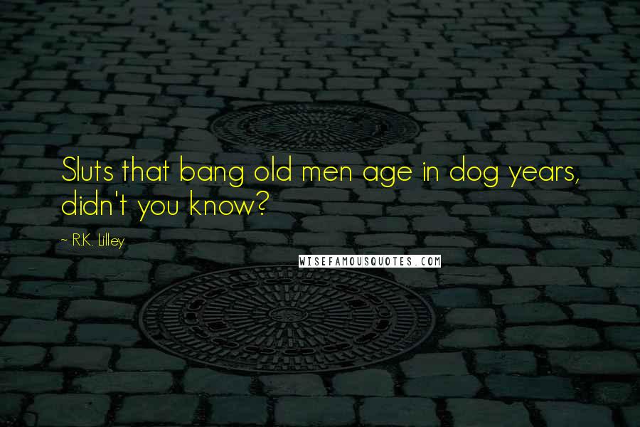 R.K. Lilley Quotes: Sluts that bang old men age in dog years, didn't you know?