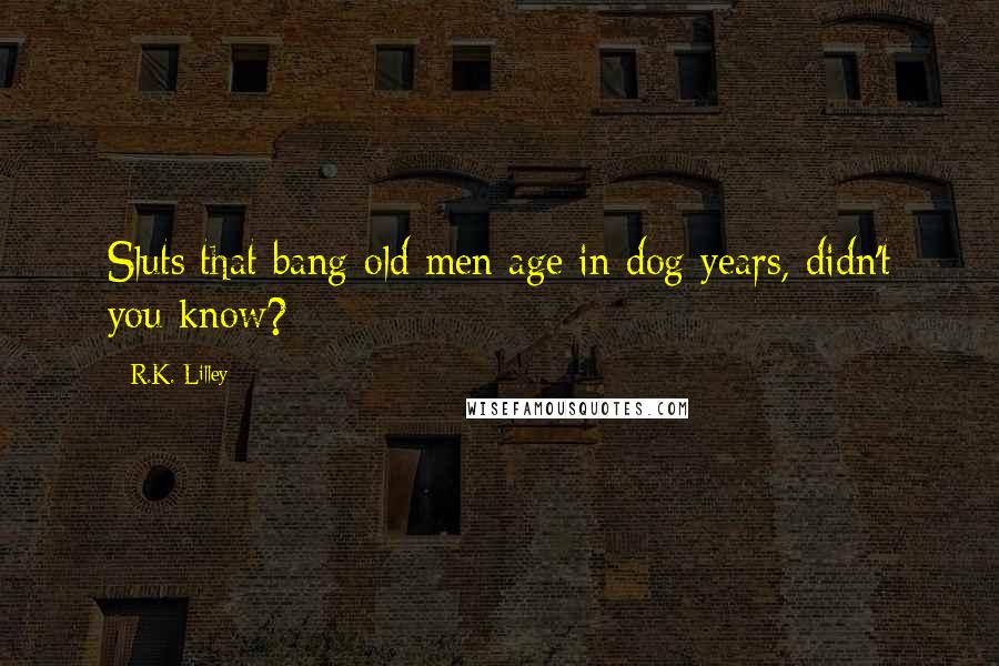 R.K. Lilley Quotes: Sluts that bang old men age in dog years, didn't you know?