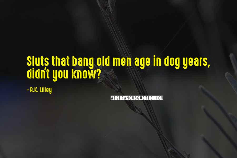 R.K. Lilley Quotes: Sluts that bang old men age in dog years, didn't you know?