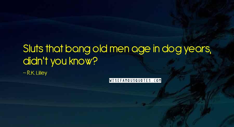 R.K. Lilley Quotes: Sluts that bang old men age in dog years, didn't you know?