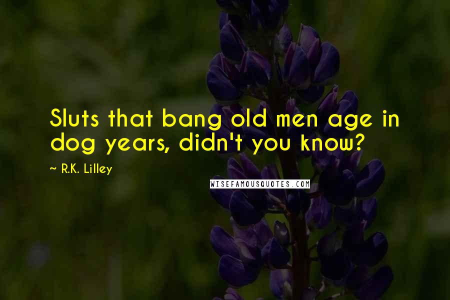 R.K. Lilley Quotes: Sluts that bang old men age in dog years, didn't you know?