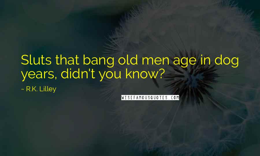 R.K. Lilley Quotes: Sluts that bang old men age in dog years, didn't you know?